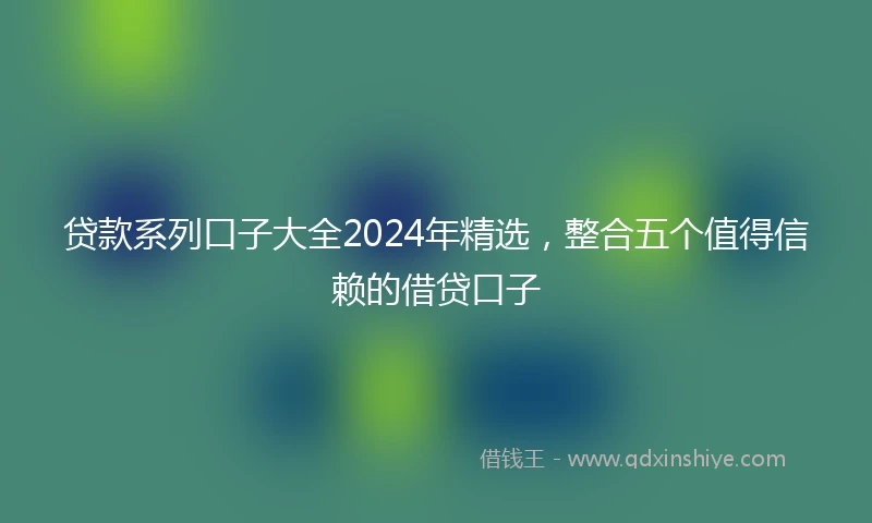 贷款系列口子大全2024年精选，整合五个值得信赖的借贷口子
