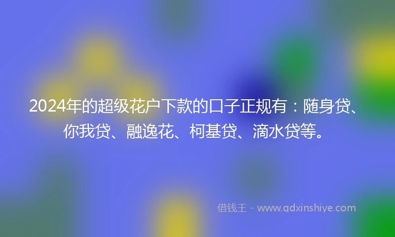 2024年的超级花户下款的口子正规有：随身贷、你我贷、融逸花、柯基贷、滴水贷等。