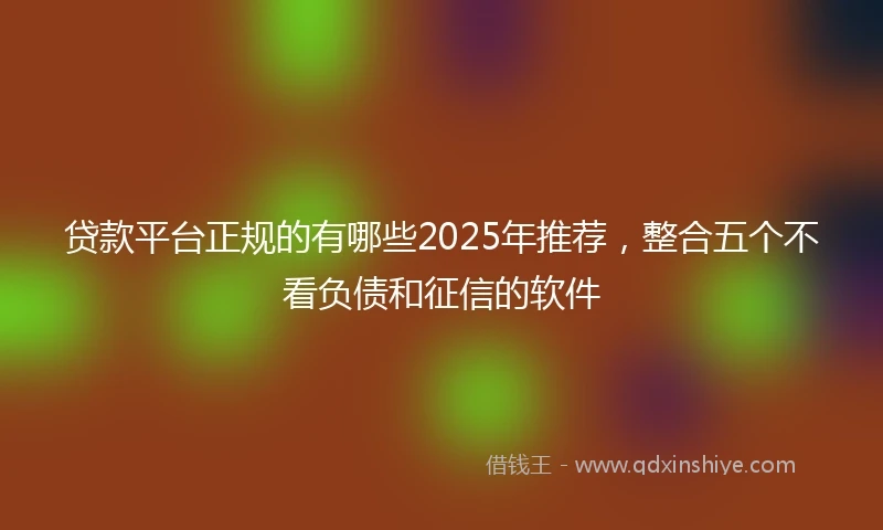 贷款平台正规的有哪些2025年推荐，整合五个不看负债和征信的软件