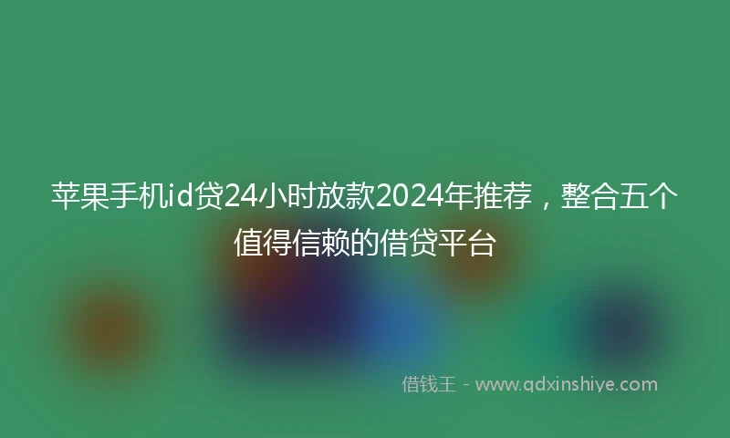 苹果手机id贷24小时放款2024年推荐，整合五个值得信赖的借贷平台