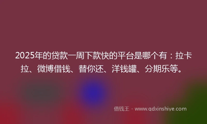 2025年的贷款一周下款快的平台是哪个有：拉卡拉、微博借钱、替你还、洋钱罐、分期乐等。