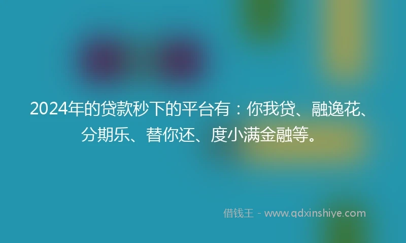 2024年的贷款秒下的平台有：你我贷、融逸花、分期乐、替你还、度小满金融等。
