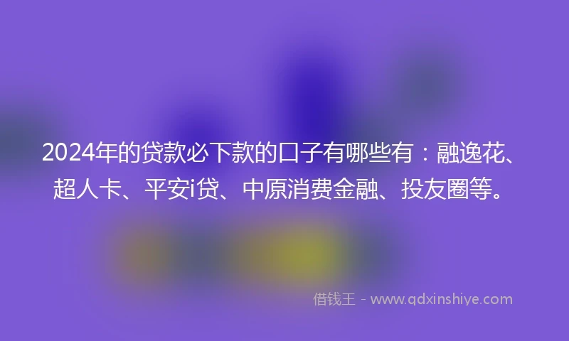 2024年的贷款必下款的口子有哪些有：融逸花、超人卡、平安i贷、中原消费金融、投友圈等。