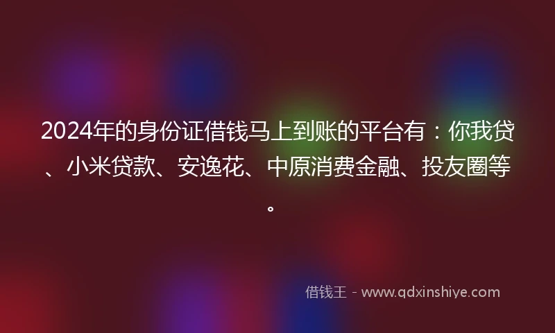 2024年的身份证借钱马上到账的平台有：你我贷、小米贷款、安逸花、中原消费金融、投友圈等。