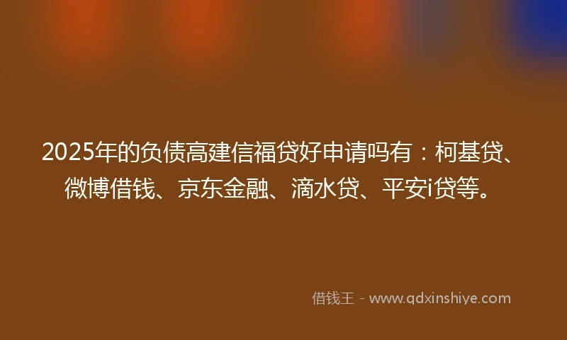2025年的负债高建信福贷好申请吗有：柯基贷、微博借钱、京东金融、滴水贷、平安i贷等。