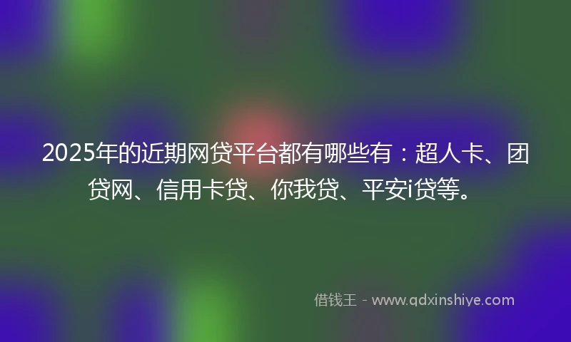 2025年的近期网贷平台都有哪些有：超人卡、团贷网、信用卡贷、你我贷、平安i贷等。