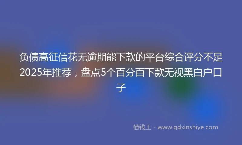 负债高征信花无逾期能下款的平台综合评分不足2025年推荐，盘点5个百分百下款无视黑白户口子