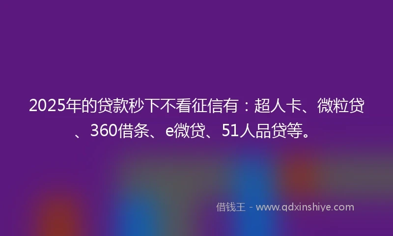 2025年的贷款秒下不看征信有：超人卡、微粒贷、360借条、e微贷、51人品贷等。