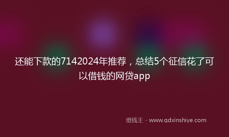 还能下款的7142024年推荐，总结5个征信花了可以借钱的网贷app