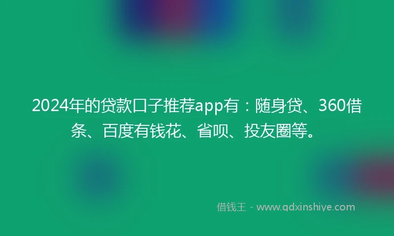 2024年的贷款口子推荐app有：随身贷、360借条、百度有钱花、省呗、投友圈等。