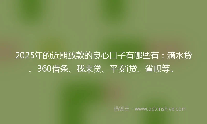 2025年的近期放款的良心口子有哪些有：滴水贷、360借条、我来贷、平安i贷、省呗等。