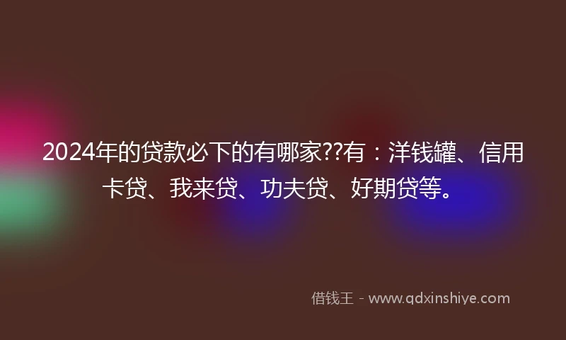 2024年的贷款必下的有哪家??有:洋钱罐、信用卡贷、我来贷、功夫贷、好期贷等。