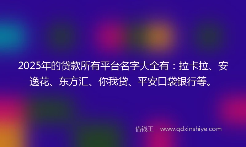 2025年的贷款所有平台名字大全有：拉卡拉、安逸花、东方汇、你我贷、平安口袋银行等。