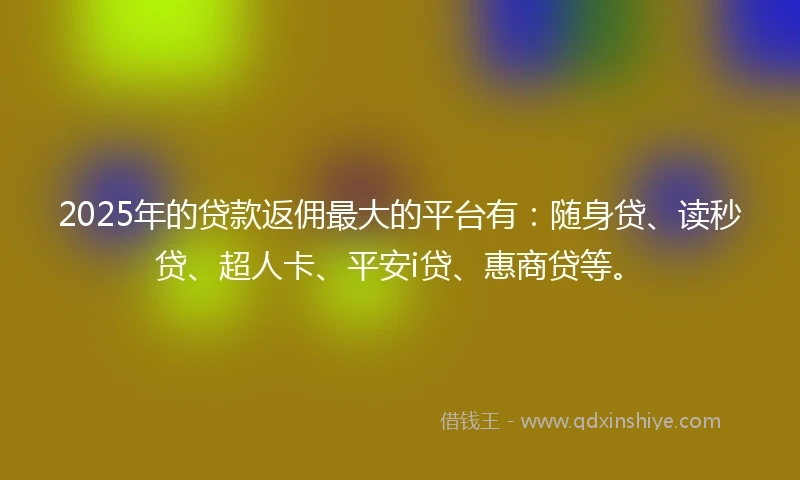 2025年的贷款返佣最大的平台有：随身贷、读秒贷、超人卡、平安i贷、惠商贷等。