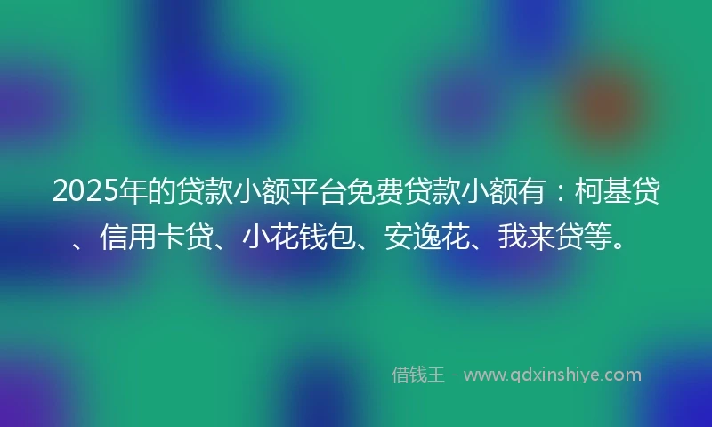2025年的贷款小额平台免费贷款小额有：柯基贷、信用卡贷、小花钱包、安逸花、我来贷等。
