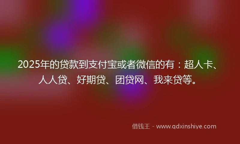 2025年的贷款到支付宝或者微信的有：超人卡、人人贷、好期贷、团贷网、我来贷等。