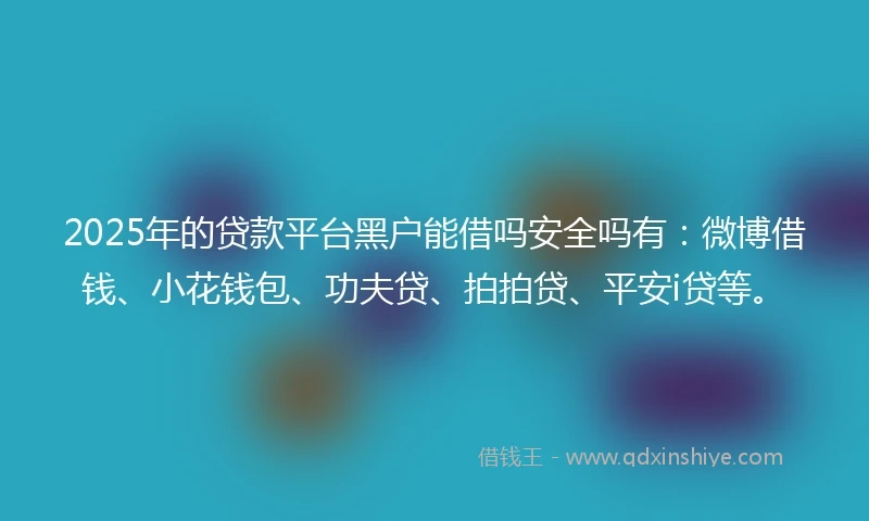 2025年的贷款平台黑户能借吗安全吗有：微博借钱、小花钱包、功夫贷、拍拍贷、平安i贷等。