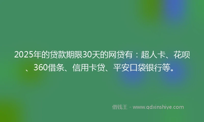 2025年的贷款期限30天的网贷有：超人卡、花呗、360借条、信用卡贷、平安口袋银行等。