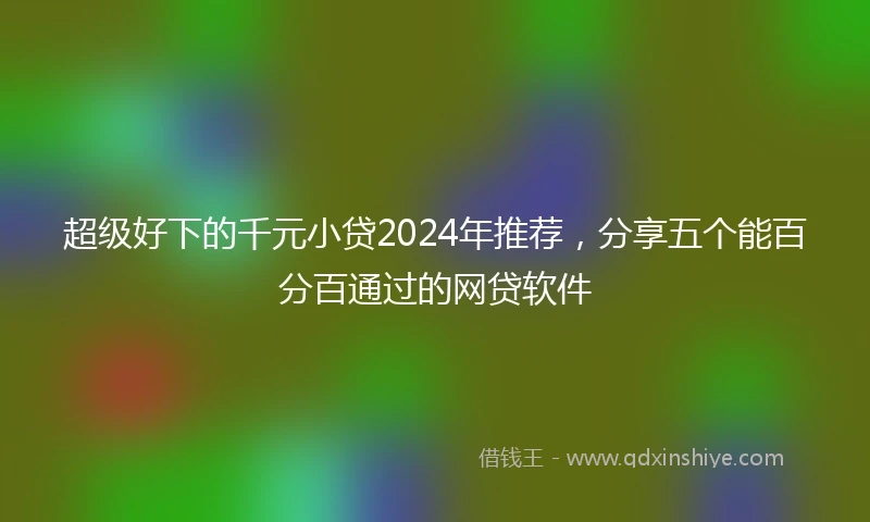 超级好下的千元小贷2024年推荐，分享五个能百分百通过的网贷软件