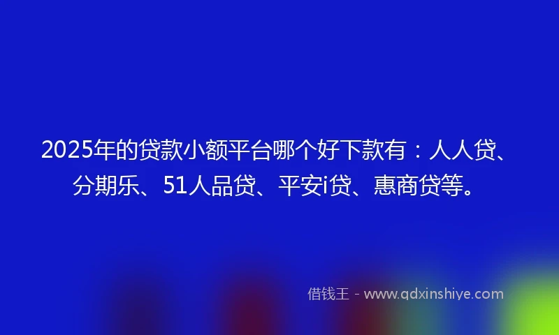 2025年的贷款小额平台哪个好下款有：人人贷、分期乐、51人品贷、平安i贷、惠商贷等。