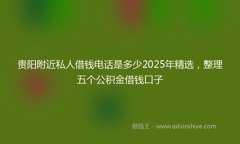 贵阳附近私人借钱电话是多少2025年精选，整理五个公积金借钱口子