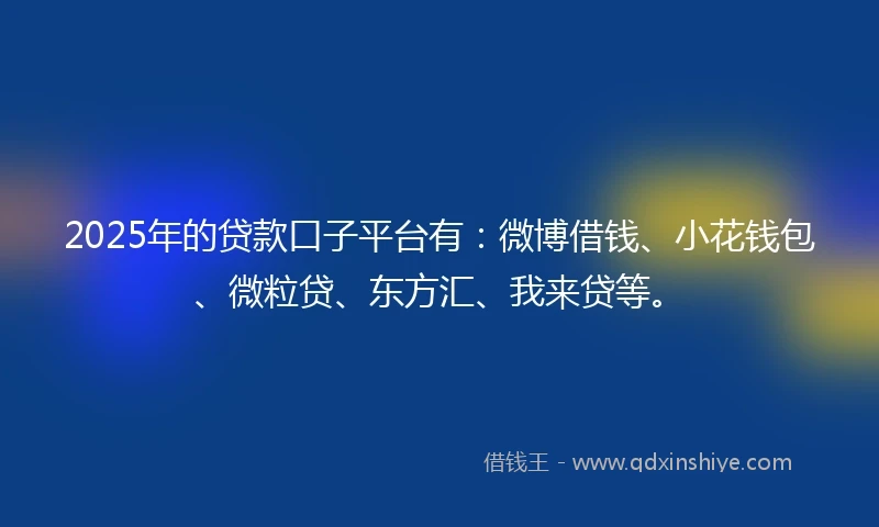 2025年的贷款口子平台有：微博借钱、小花钱包、微粒贷、东方汇、我来贷等。