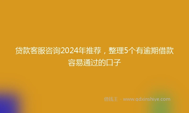 贷款客服咨询2024年推荐，整理5个有逾期借款容易通过的口子