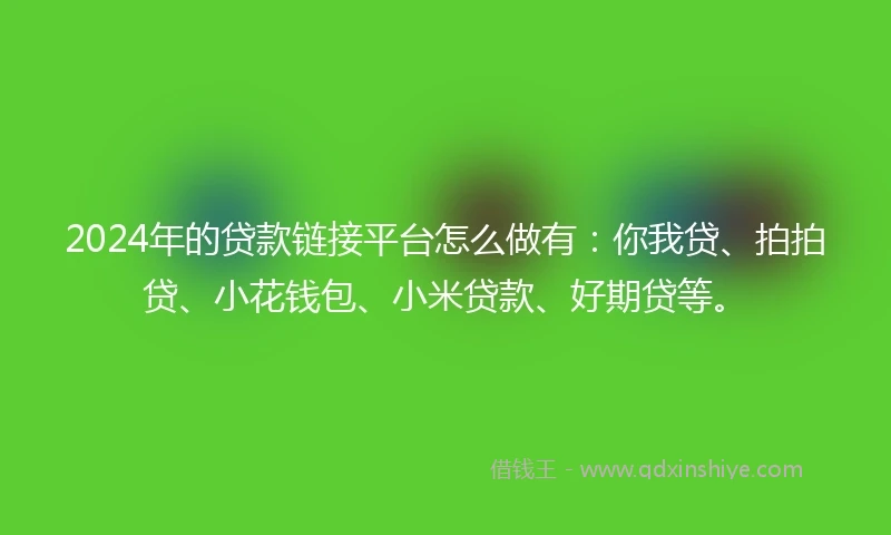 2024年的贷款链接平台怎么做有：你我贷、拍拍贷、小花钱包、小米贷款、好期贷等。