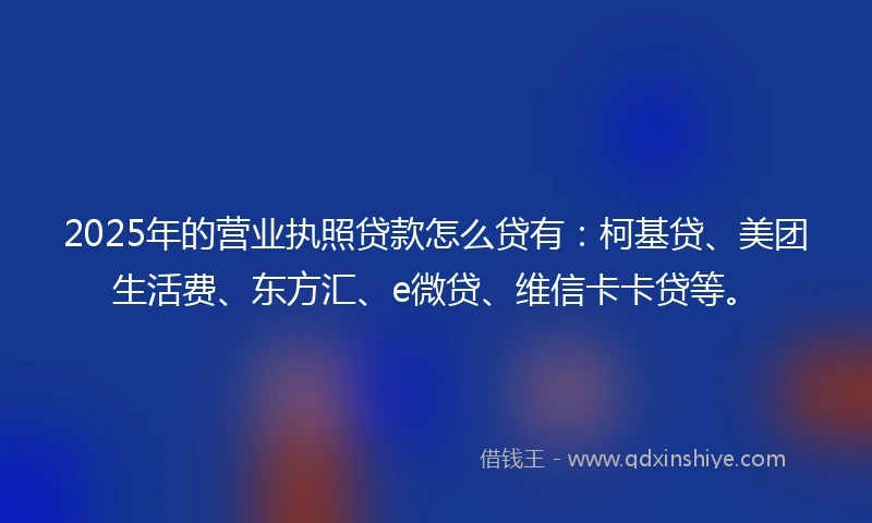 2025年的营业执照贷款怎么贷有：柯基贷、美团生活费、东方汇、e微贷、维信卡卡贷等。