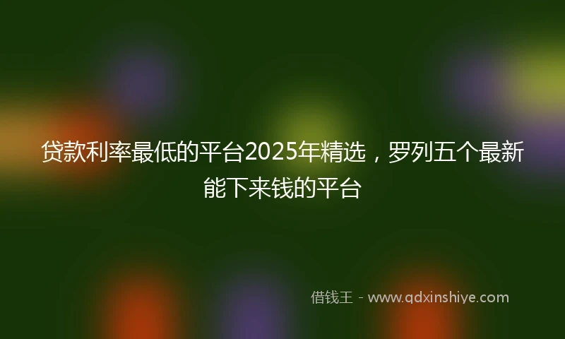 贷款利率最低的平台2025年精选，罗列五个最新能下来钱的平台