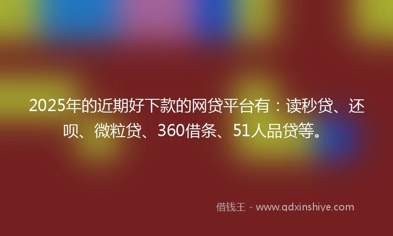 2025年的近期好下款的网贷平台有：读秒贷、还呗、微粒贷、360借条、51人品贷等。