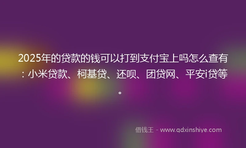 2025年的贷款的钱可以打到支付宝上吗怎么查有：小米贷款、柯基贷、还呗、团贷网、平安i贷等。