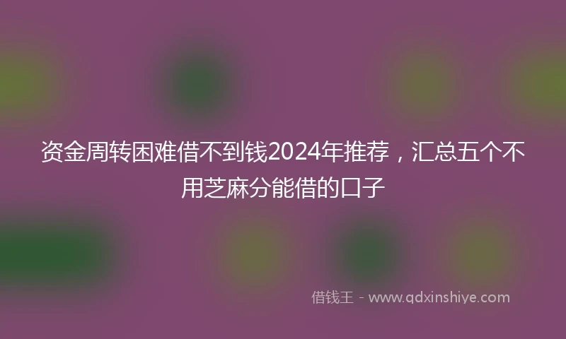 资金周转困难借不到钱2024年推荐，汇总五个不用芝麻分能借的口子