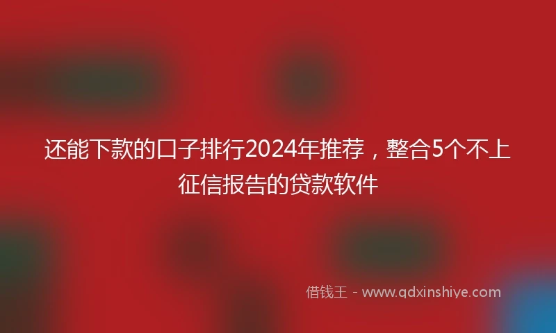 还能下款的口子排行2024年推荐，整合5个不上征信报告的贷款软件