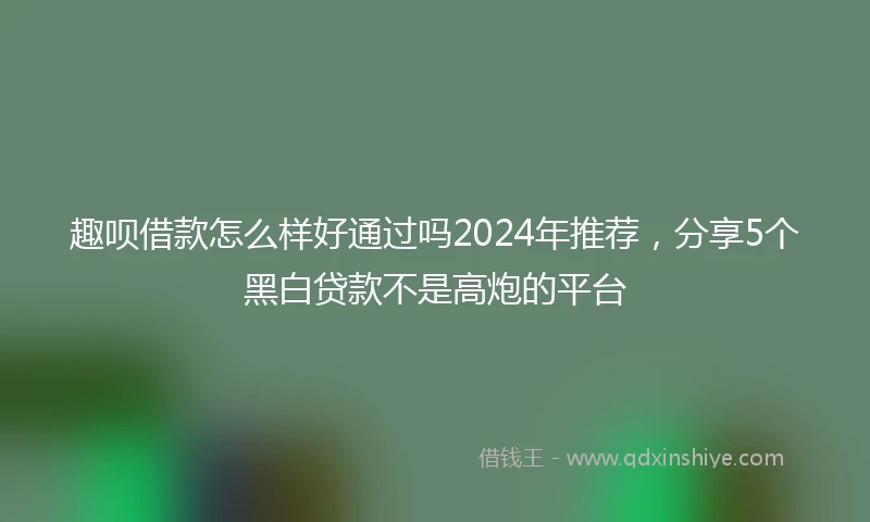 趣呗借款怎么样好通过吗2024年推荐,分享5个黑白贷款不是高炮的平台