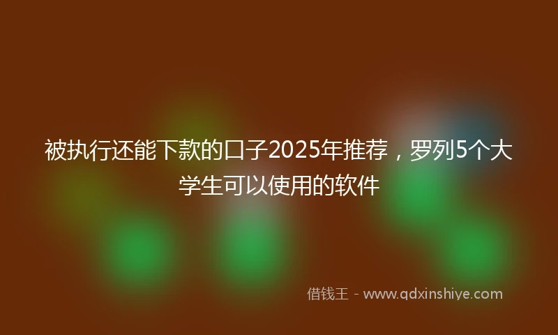 被执行还能下款的口子2025年推荐，罗列5个大学生可以使用的软件