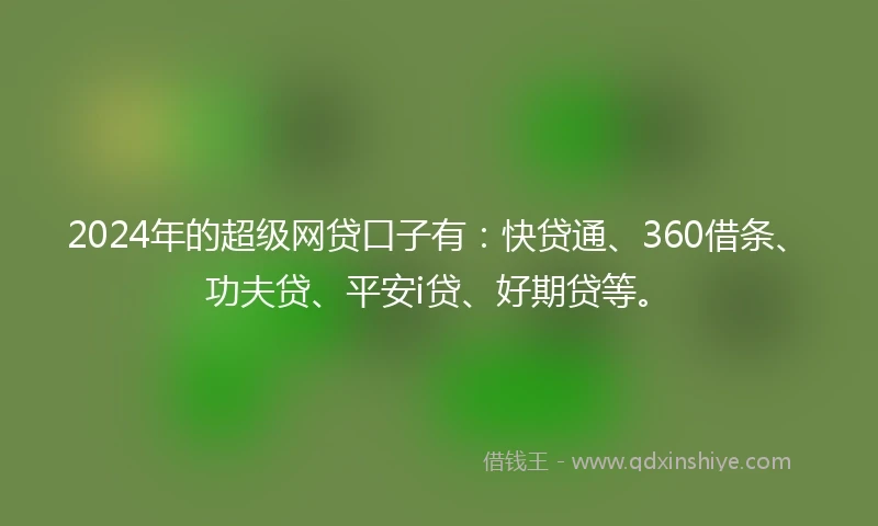 2024年的超级网贷口子有:快贷通、360借条、功夫贷、平安i贷、好期贷等。