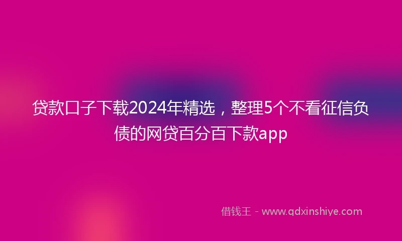 贷款口子下载2024年精选，整理5个不看征信负债的网贷百分百下款app