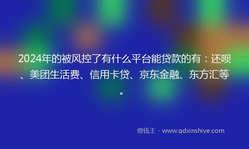 2024年的被风控了有什么平台能贷款的有：还呗、美团生活费、信用卡贷、京东金融、东方汇等。
