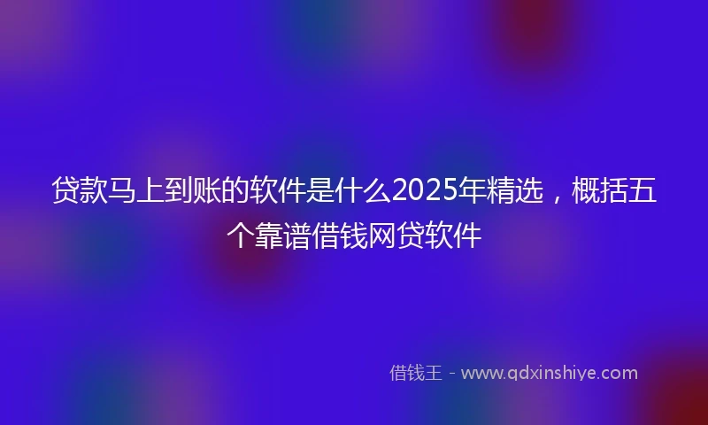 贷款马上到账的软件是什么2025年精选，概括五个靠谱借钱网贷软件