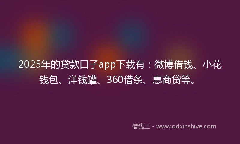 2025年的贷款口子app下载有：微博借钱、小花钱包、洋钱罐、360借条、惠商贷等。