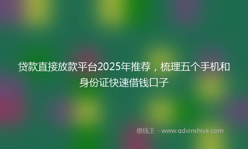 贷款直接放款平台2025年推荐，梳理五个手机和身份证快速借钱口子