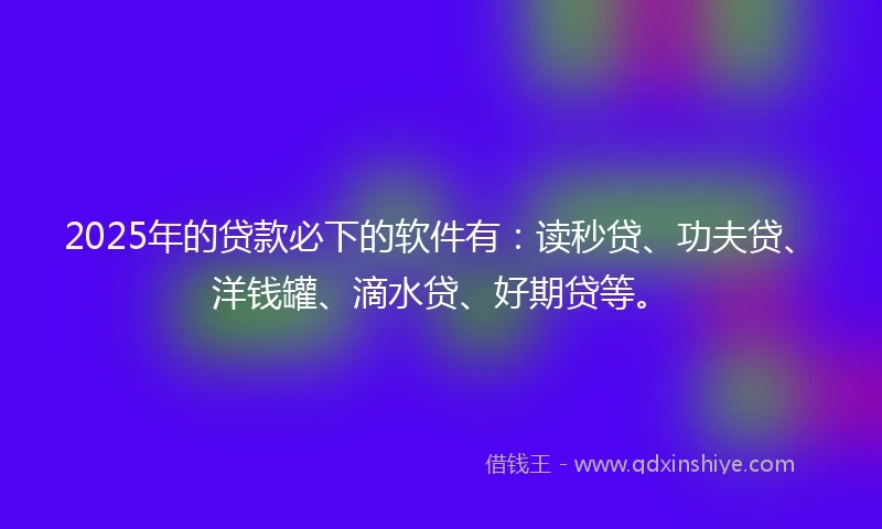 2025年的贷款必下的软件有：读秒贷、功夫贷、洋钱罐、滴水贷、好期贷等。