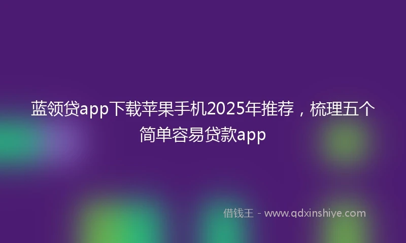 蓝领贷app下载苹果手机2025年推荐，梳理五个简单容易贷款app