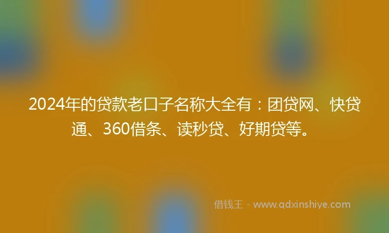 2024年的贷款老口子名称大全有：团贷网、快贷通、360借条、读秒贷、好期贷等。