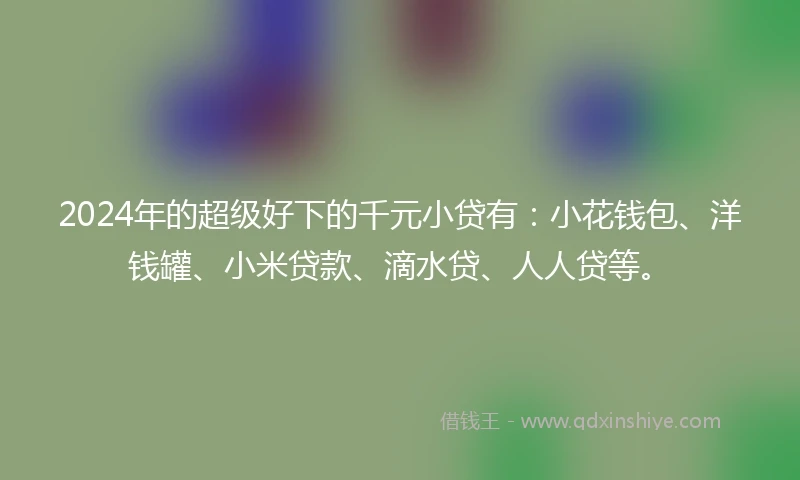 2024年的超级好下的千元小贷有：小花钱包、洋钱罐、小米贷款、滴水贷、人人贷等。