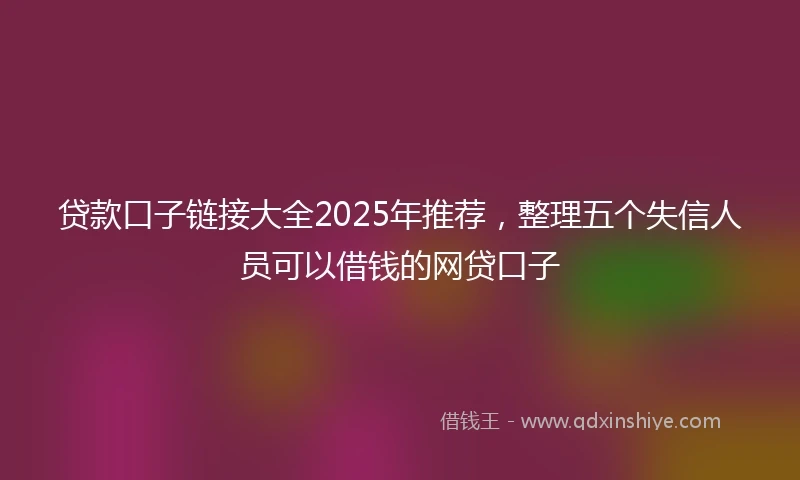 贷款口子链接大全2025年推荐，整理五个失信人员可以借钱的网贷口子