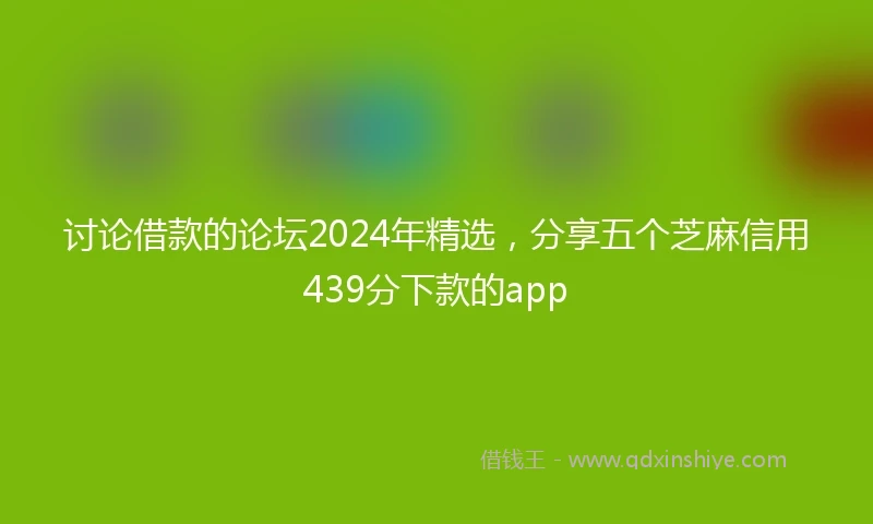 讨论借款的论坛2024年精选，分享五个芝麻信用439分下款的app