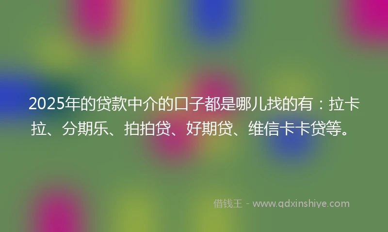 2025年的贷款中介的口子都是哪儿找的有：拉卡拉、分期乐、拍拍贷、好期贷、维信卡卡贷等。