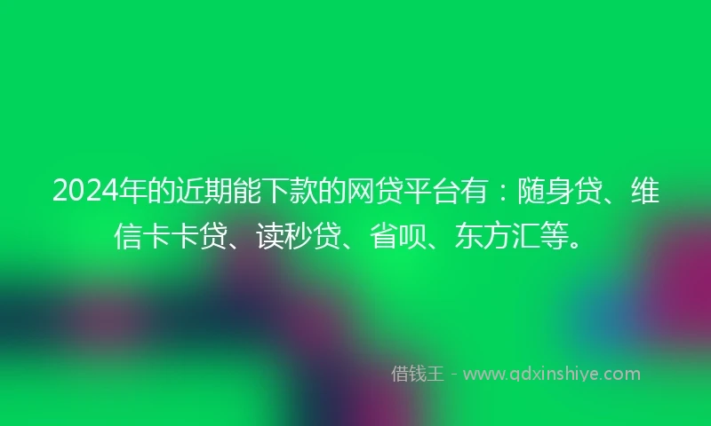 2024年的近期能下款的网贷平台有：随身贷、维信卡卡贷、读秒贷、省呗、东方汇等。